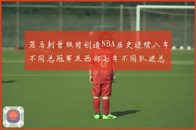 若马刺晋级将创造NBA历史连续八年不同总冠军及西部七年不同队进总决赛的奇迹
