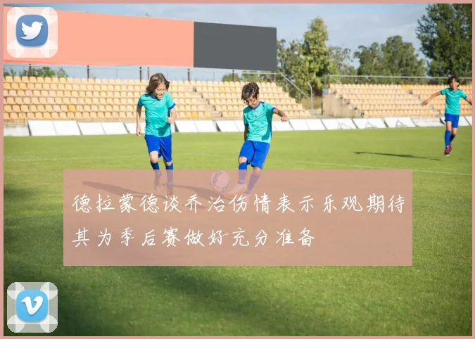 德拉蒙德谈乔治伤情表示乐观期待其为季后赛做好充分准备