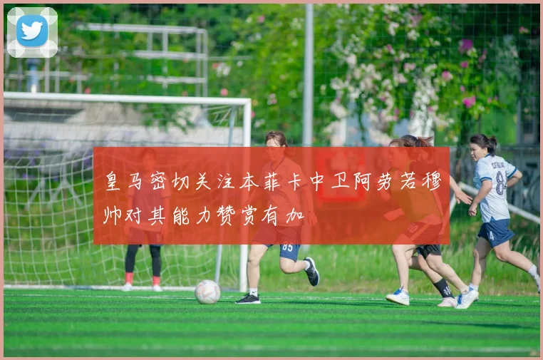 皇马密切关注本菲卡中卫阿劳若穆帅对其能力赞赏有加