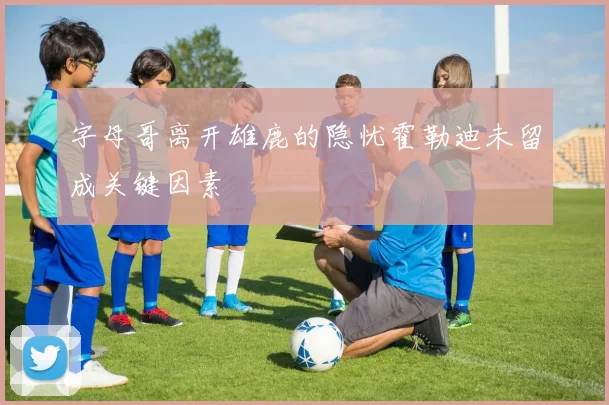 字母哥离开雄鹿的隐忧霍勒迪未留成关键因素