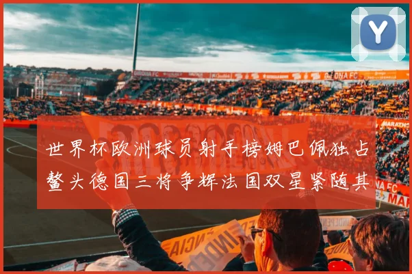 世界杯欧洲球员射手榜姆巴佩独占鳌头德国三将争辉法国双星紧随其后