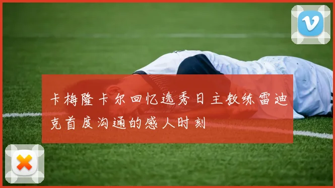 卡梅隆卡尔回忆选秀日主教练雷迪克首度沟通的感人时刻