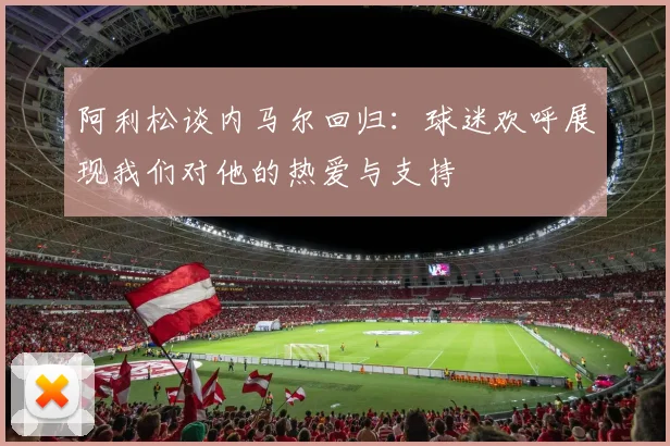阿利松谈内马尔回归：球迷欢呼展现我们对他的热爱与支持