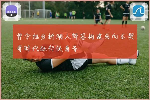 曾令旭分析湖人阵容构建或向东契奇时代独行侠看齐