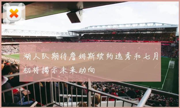 湖人队期待詹姆斯续约选秀和七月初将揭示未来动向