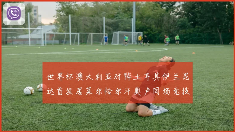 世界杯澳大利亚对阵土耳其伊兰昆达首发居莱尔恰尔汗奥卢同场竞技