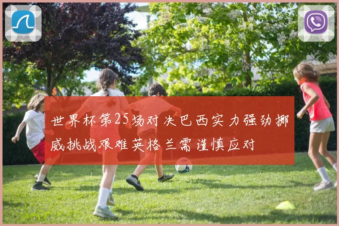 世界杯第25场对决巴西实力强劲挪威挑战艰难英格兰需谨慎应对