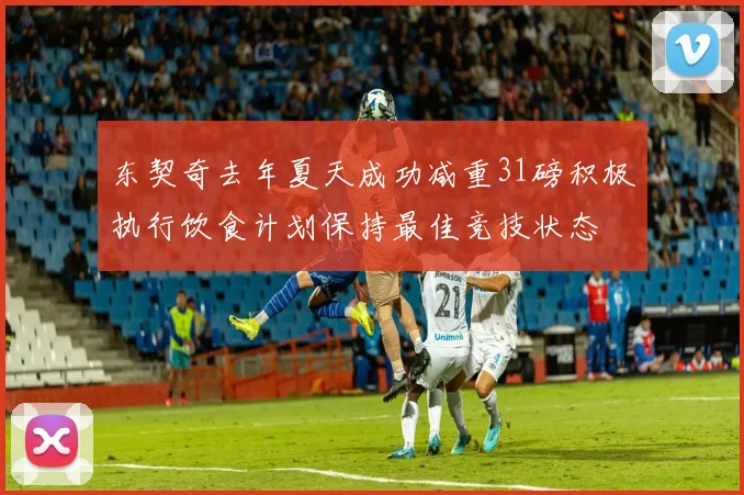 东契奇去年夏天成功减重31磅积极执行饮食计划保持最佳竞技状态