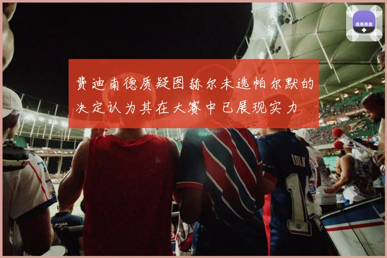 费迪南德质疑图赫尔未选帕尔默的决定认为其在大赛中已展现实力