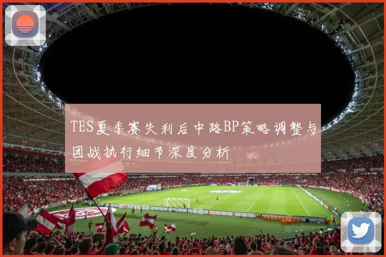 TES夏季赛失利后中路BP策略调整与团战执行细节深度分析