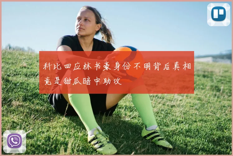 科比回应林书豪身份不明背后真相竟是甜瓜暗中助攻