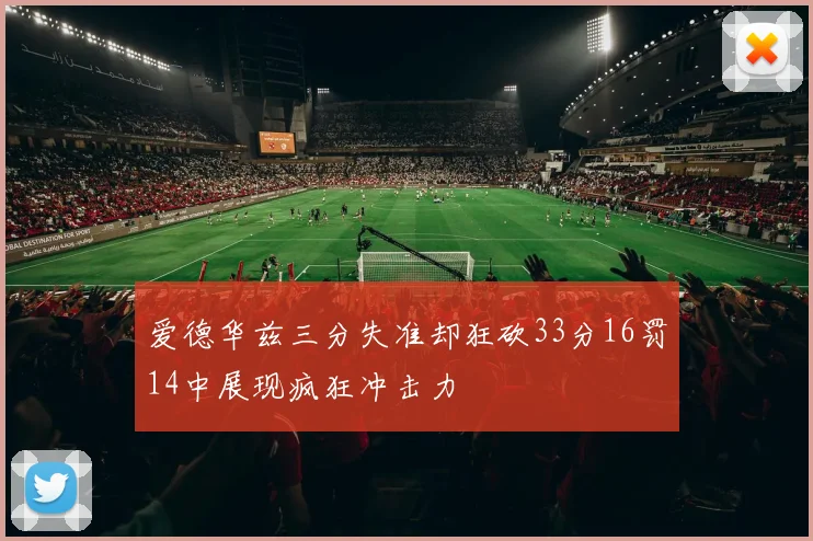 爱德华兹三分失准却狂砍33分16罚14中展现疯狂冲击力