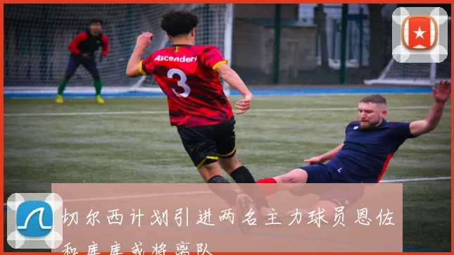 切尔西计划引进两名主力球员恩佐和库库或将离队