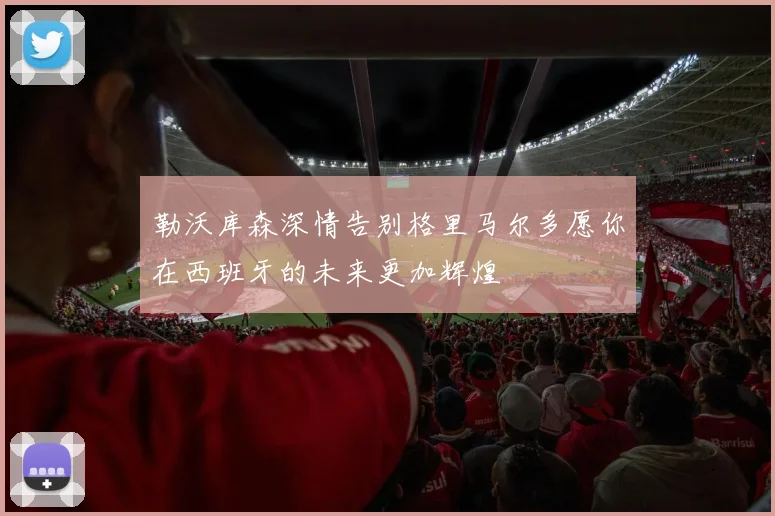 勒沃库森深情告别格里马尔多愿你在西班牙的未来更加辉煌