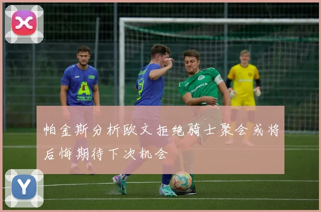 帕金斯分析欧文拒绝骑士聚会或将后悔期待下次机会