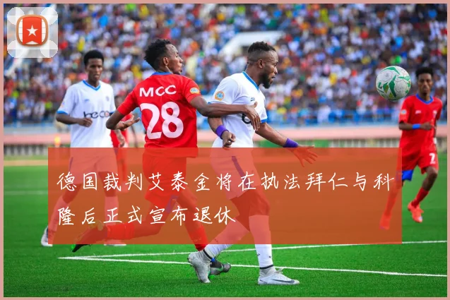 德国裁判艾泰金将在执法拜仁与科隆后正式宣布退休