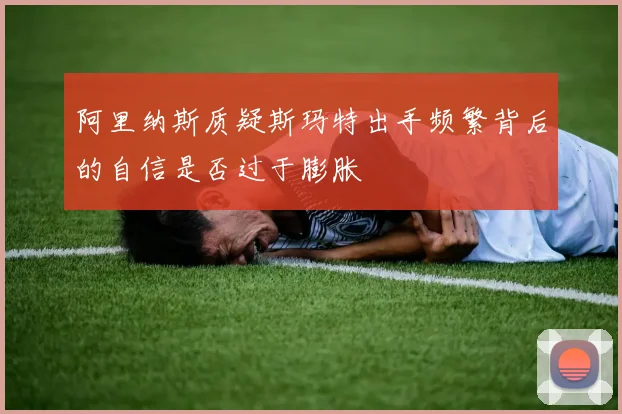 阿里纳斯质疑斯玛特出手频繁背后的自信是否过于膨胀