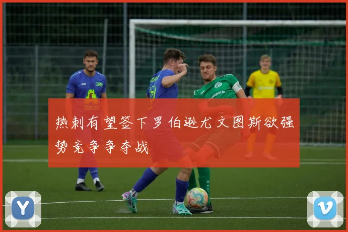 热刺有望签下罗伯逊尤文图斯欲强势竞争争夺战