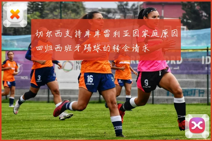 切尔西支持库库雷利亚因家庭原因回归西班牙踢球的转会请求