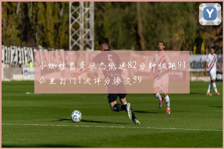 小蜘蛛首秀状态低迷82分钟仅跑91公里打门1次评分惨淡59