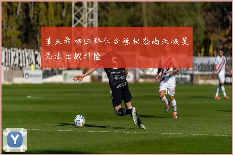基米希回归拜仁合练状态尚未恢复无法出战科隆