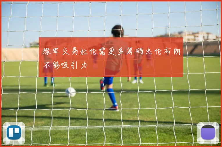 绿军交易杜伦需更多筹码杰伦布朗不够吸引力
