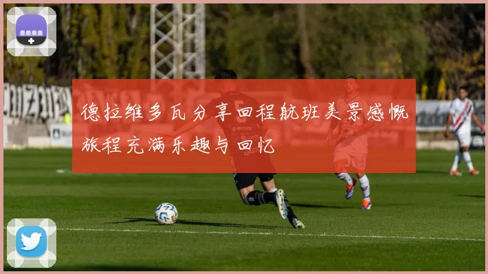 德拉维多瓦分享回程航班美景感慨旅程充满乐趣与回忆