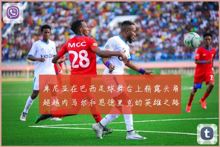 库尼亚在巴西足球舞台上崭露头角超越内马尔和恩德里克的英雄之路
