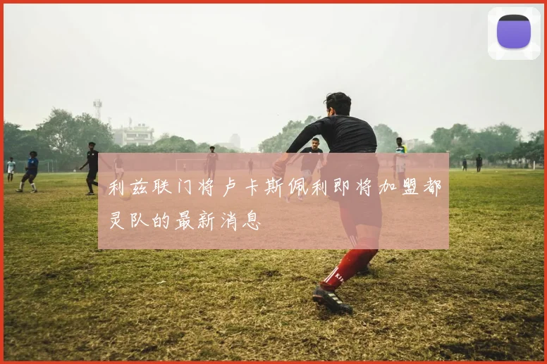 利兹联门将卢卡斯佩利即将加盟都灵队的最新消息
