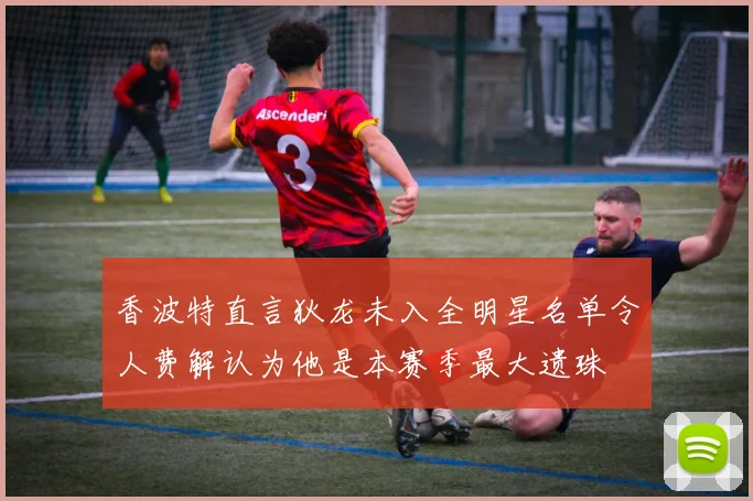 香波特直言狄龙未入全明星名单令人费解认为他是本赛季最大遗珠